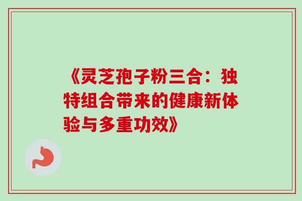 《灵芝孢子粉三合:独特组合带来的健康新体验与多重功效》-第1张图片-灵芝之家 《灵芝孢子粉三合:独特组合带来的健康新体验与多重功效》-第1张图片-灵芝之家