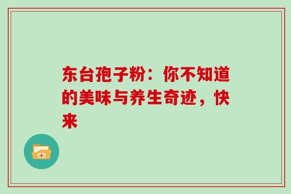 东台孢子粉:你不知道的美味与养生奇迹,快来-第1张图片-灵芝之家 东台孢子粉:你不知道的美味与养生奇迹,快来-第1张图片-灵芝之家