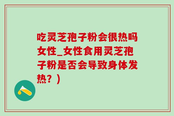 吃灵芝孢子粉会很热吗女性_女性食用灵芝孢子粉是否会导致身体发热?)-第1张图片-灵芝之家 吃灵芝孢子粉会很热吗女性_女性食用灵芝孢子粉是否会导致身体发热?)-第1张图片-灵芝之家