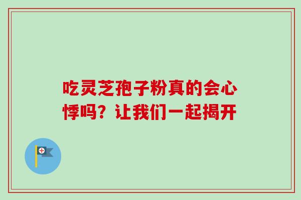 吃灵芝孢子粉真的会心悸吗？让我们一起揭开-第1张图片-灵芝之家