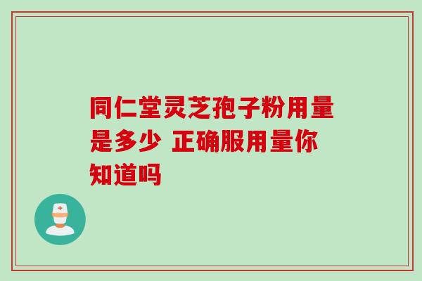 同仁堂灵芝孢子粉用量是多少 正确服用量你知道吗-第1张图片-灵芝之家 同仁堂灵芝孢子粉用量是多少 正确服用量你知道吗-第1张图片-灵芝之家
