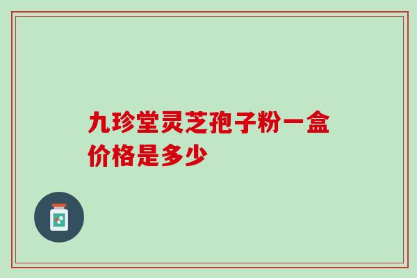 九珍堂灵芝孢子粉一盒价格是多少-第1张图片-灵芝之家 九珍堂灵芝孢子粉一盒价格是多少-第1张图片-灵芝之家