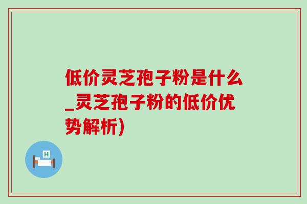 低价灵芝孢子粉是什么_灵芝孢子粉的低价优势解析)-第1张图片-灵芝之家 低价灵芝孢子粉是什么_灵芝孢子粉的低价优势解析)-第1张图片-灵芝之家