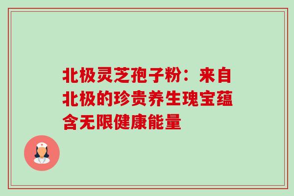 北极灵芝孢子粉:来自北极的珍贵养生瑰宝蕴含无限健康能量-第1张图片-灵芝之家 北极灵芝孢子粉:来自北极的珍贵养生瑰宝蕴含无限健康能量-第1张图片-灵芝之家