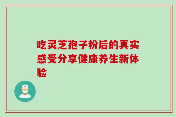吃灵芝孢子粉后的真实感受分享健康养生新体验-第1张图片-灵芝之家 吃灵芝孢子粉后的真实感受分享健康养生新体验-第1张图片-灵芝之家