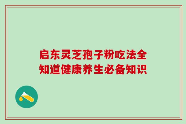 启东灵芝孢子粉吃法全知道健康养生必备知识-第1张图片-灵芝之家 启东灵芝孢子粉吃法全知道健康养生必备知识-第1张图片-灵芝之家