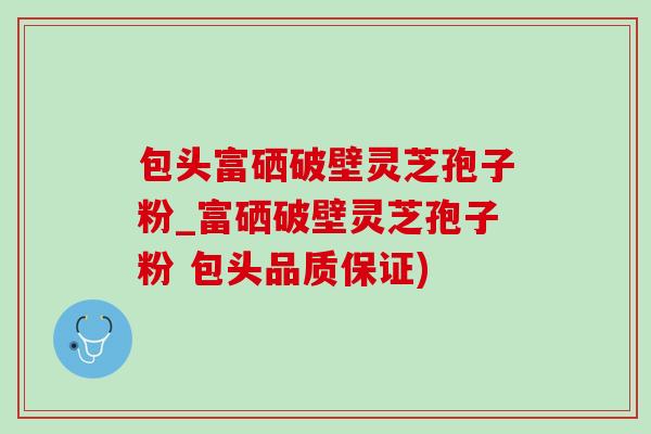 包头富硒破壁灵芝孢子粉_富硒破壁灵芝孢子粉 包头品质保证)-第1张图片-灵芝之家
