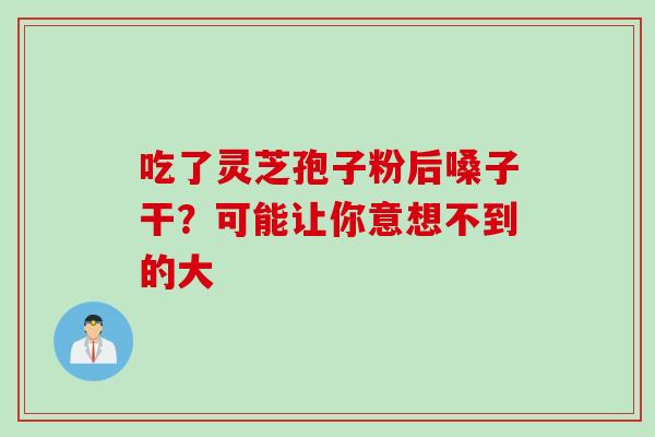 吃了灵芝孢子粉后嗓子干?可能让你意想不到的大-第1张图片-灵芝之家 吃了灵芝孢子粉后嗓子干?可能让你意想不到的大-第1张图片-灵芝之家