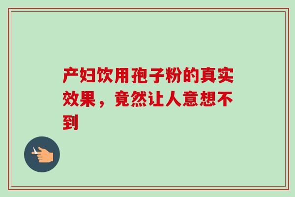 产妇饮用孢子粉的真实效果,竟然让人意想不到-第1张图片-灵芝之家 产妇饮用孢子粉的真实效果,竟然让人意想不到-第1张图片-灵芝之家