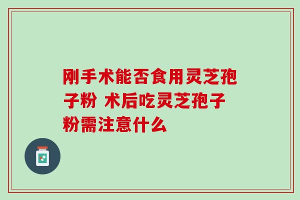 刚手术能否食用灵芝孢子粉 术后吃灵芝孢子粉需注意什么-第1张图片-灵芝之家 刚手术能否食用灵芝孢子粉 术后吃灵芝孢子粉需注意什么-第1张图片-灵芝之家