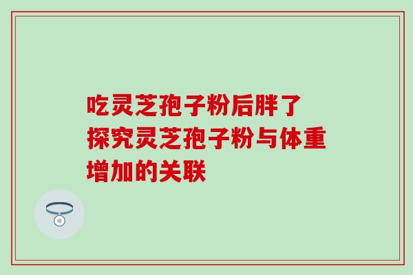 吃灵芝孢子粉后胖了 探究灵芝孢子粉与体重增加的关联-第1张图片-灵芝之家 吃灵芝孢子粉后胖了 探究灵芝孢子粉与体重增加的关联-第1张图片-灵芝之家