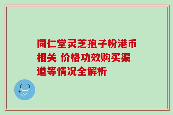 同仁堂灵芝孢子粉港币相关 价格功效购买渠道等情况全解析-第1张图片-灵芝之家 同仁堂灵芝孢子粉港币相关 价格功效购买渠道等情况全解析-第1张图片-灵芝之家