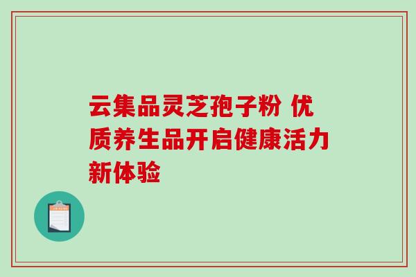 云集品灵芝孢子粉 优质养生品开启健康活力新体验-第1张图片-灵芝之家 云集品灵芝孢子粉 优质养生品开启健康活力新体验-第1张图片-灵芝之家