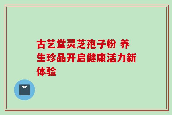 古艺堂灵芝孢子粉 养生珍品开启健康活力新体验-第1张图片-灵芝之家