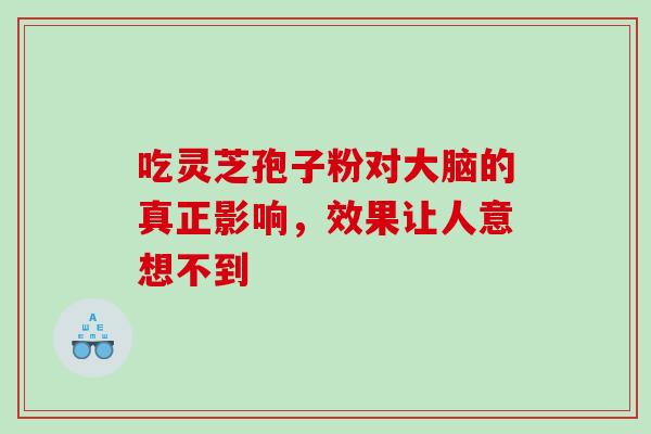 吃灵芝孢子粉对大脑的真正影响,效果让人意想不到-第1张图片-灵芝之家 吃灵芝孢子粉对大脑的真正影响,效果让人意想不到-第1张图片-灵芝之家