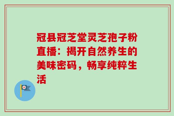 冠县冠芝堂灵芝孢子粉直播:揭开自然养生的美味密码,畅享纯粹生活-第1张图片-灵芝之家 冠县冠芝堂灵芝孢子粉直播:揭开自然养生的美味密码,畅享纯粹生活-第1张图片-灵芝之家