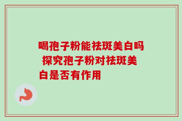 喝孢子粉能祛斑美白吗 探究孢子粉对祛斑美白是否有作用-第1张图片-灵芝之家 喝孢子粉能祛斑美白吗 探究孢子粉对祛斑美白是否有作用-第1张图片-灵芝之家