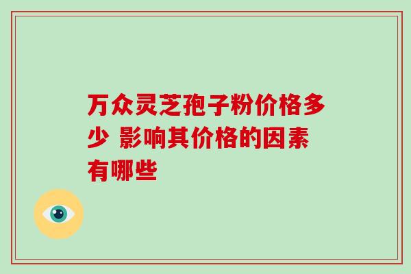 万众灵芝孢子粉价格多少 影响其价格的因素有哪些-第1张图片-灵芝之家 万众灵芝孢子粉价格多少 影响其价格的因素有哪些-第1张图片-灵芝之家