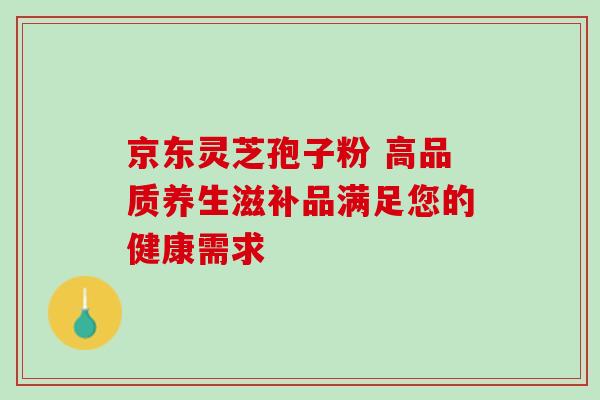 京东灵芝孢子粉 高品质养生滋补品满足您的健康需求-第1张图片-灵芝之家 京东灵芝孢子粉 高品质养生滋补品满足您的健康需求-第1张图片-灵芝之家