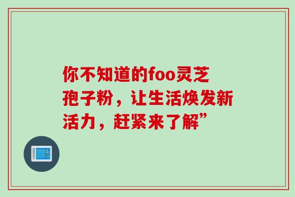 你不知道的foo灵芝孢子粉,让生活焕发新活力,赶紧来了解”-第1张图片-灵芝之家 你不知道的foo灵芝孢子粉,让生活焕发新活力,赶紧来了解”-第1张图片-灵芝之家