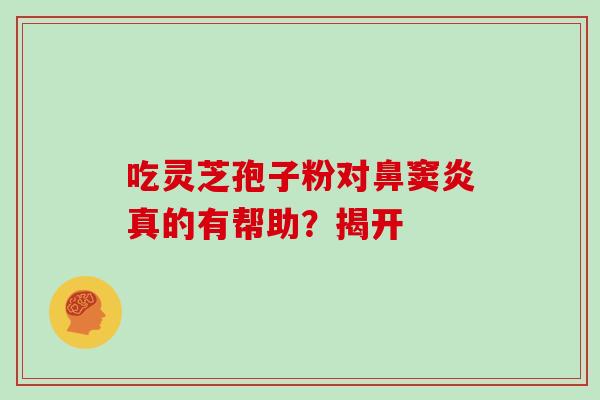 吃灵芝孢子粉对鼻窦炎真的有帮助?揭开-第1张图片-灵芝之家 吃灵芝孢子粉对鼻窦炎真的有帮助?揭开-第1张图片-灵芝之家