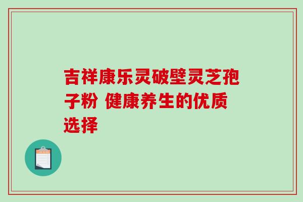 吉祥康乐灵破壁灵芝孢子粉 健康养生的优质选择-第1张图片-灵芝之家