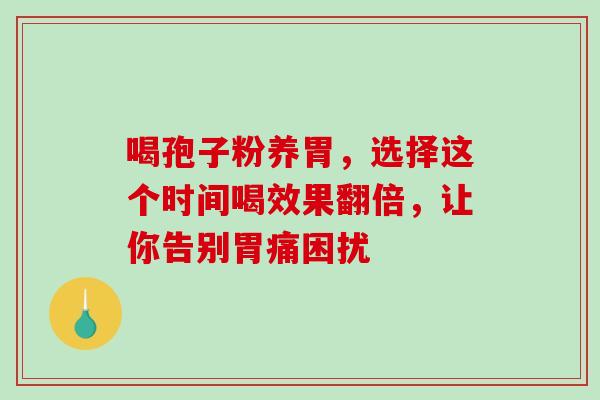 喝孢子粉养胃,选择这个时间喝效果翻倍,让你告别胃痛困扰-第1张图片-灵芝之家 喝孢子粉养胃,选择这个时间喝效果翻倍,让你告别胃痛困扰-第1张图片-灵芝之家