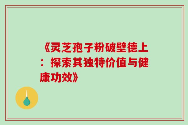《灵芝孢子粉破壁德上:探索其独特价值与健康功效》-第1张图片-灵芝之家 《灵芝孢子粉破壁德上:探索其独特价值与健康功效》-第1张图片-灵芝之家