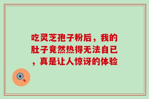 吃灵芝孢子粉后,我的肚子竟然热得无法自已,真是让人惊讶的体验-第1张图片-灵芝之家 吃灵芝孢子粉后,我的肚子竟然热得无法自已,真是让人惊讶的体验-第1张图片-灵芝之家