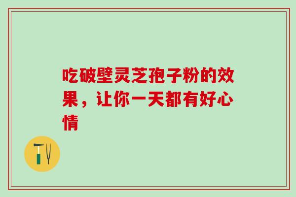 吃破壁灵芝孢子粉的效果,让你一天都有好心情-第1张图片-灵芝之家 吃破壁灵芝孢子粉的效果,让你一天都有好心情-第1张图片-灵芝之家