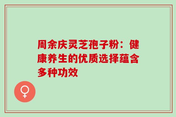 周余庆灵芝孢子粉:健康养生的优质选择蕴含多种功效-第1张图片-灵芝之家 周余庆灵芝孢子粉:健康养生的优质选择蕴含多种功效-第1张图片-灵芝之家
