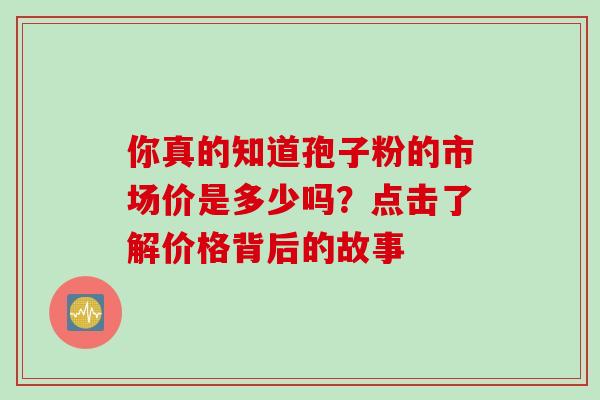 你真的知道孢子粉的市场价是多少吗?点击了解价格背后的故事-第1张图片-灵芝之家 你真的知道孢子粉的市场价是多少吗?点击了解价格背后的故事-第1张图片-灵芝之家