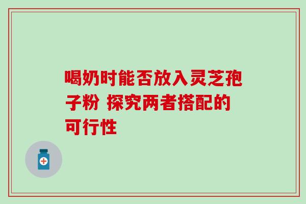 喝奶时能否放入灵芝孢子粉 探究两者搭配的可行性-第1张图片-灵芝之家 喝奶时能否放入灵芝孢子粉 探究两者搭配的可行性-第1张图片-灵芝之家