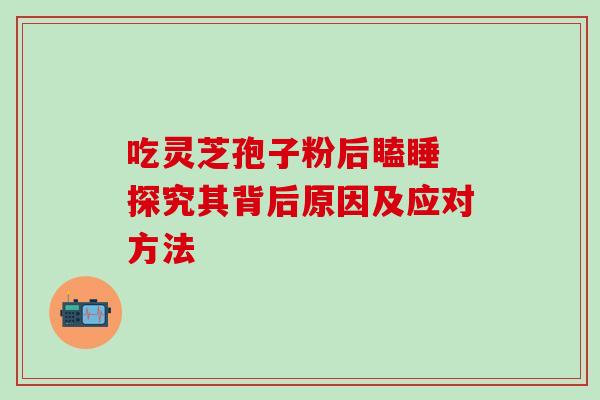 吃灵芝孢子粉后瞌睡 探究其背后原因及应对方法-第1张图片-灵芝之家 吃灵芝孢子粉后瞌睡 探究其背后原因及应对方法-第1张图片-灵芝之家