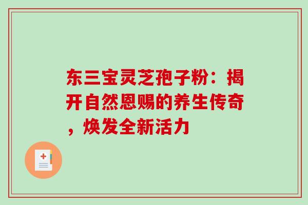 东三宝灵芝孢子粉:揭开自然恩赐的养生传奇,焕发全新活力-第1张图片-灵芝之家 东三宝灵芝孢子粉:揭开自然恩赐的养生传奇,焕发全新活力-第1张图片-灵芝之家