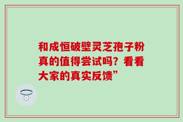 和成恒破壁灵芝孢子粉真的值得尝试吗?看看大家的真实反馈”-第1张图片-灵芝之家 和成恒破壁灵芝孢子粉真的值得尝试吗?看看大家的真实反馈”-第1张图片-灵芝之家