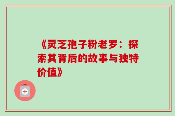《灵芝孢子粉老罗:探索其背后的故事与独特价值》-第1张图片-灵芝之家 《灵芝孢子粉老罗:探索其背后的故事与独特价值》-第1张图片-灵芝之家