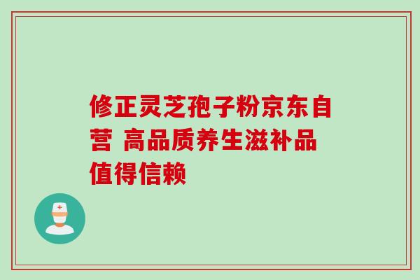 修正灵芝孢子粉京东自营 高品质养生滋补品值得信赖-第1张图片-灵芝之家 修正灵芝孢子粉京东自营 高品质养生滋补品值得信赖-第1张图片-灵芝之家