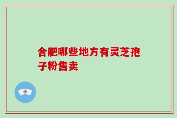 合肥哪些地方有灵芝孢子粉售卖-第1张图片-灵芝之家 合肥哪些地方有灵芝孢子粉售卖-第1张图片-灵芝之家