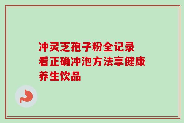 冲灵芝孢子粉全记录 看正确冲泡方法享健康养生饮品-第1张图片-灵芝之家 冲灵芝孢子粉全记录 看正确冲泡方法享健康养生饮品-第1张图片-灵芝之家