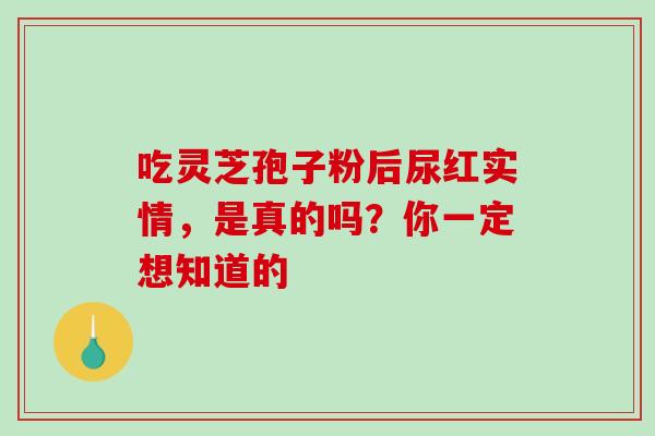 吃灵芝孢子粉后尿红实情,是真的吗?你一定想知道的-第1张图片-灵芝之家 吃灵芝孢子粉后尿红实情,是真的吗?你一定想知道的-第1张图片-灵芝之家