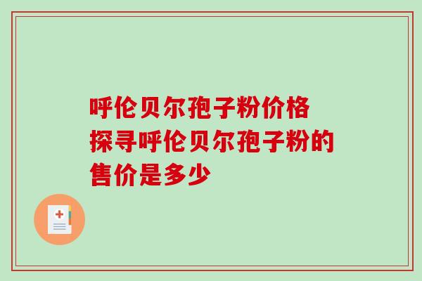 呼伦贝尔孢子粉价格 探寻呼伦贝尔孢子粉的售价是多少-第1张图片-灵芝之家