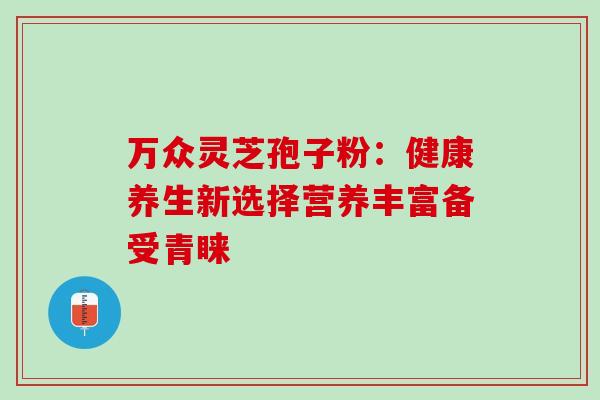 万众灵芝孢子粉:健康养生新选择营养丰富备受青睐-第1张图片-灵芝之家 万众灵芝孢子粉:健康养生新选择营养丰富备受青睐-第1张图片-灵芝之家