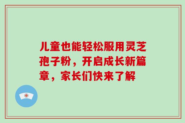 儿童也能轻松服用灵芝孢子粉,开启成长新篇章,家长们快来了解-第1张图片-灵芝之家 儿童也能轻松服用灵芝孢子粉,开启成长新篇章,家长们快来了解-第1张图片-灵芝之家