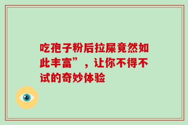 吃孢子粉后拉屎竟然如此丰富”,让你不得不试的奇妙体验-第1张图片-灵芝之家 吃孢子粉后拉屎竟然如此丰富”,让你不得不试的奇妙体验-第1张图片-灵芝之家