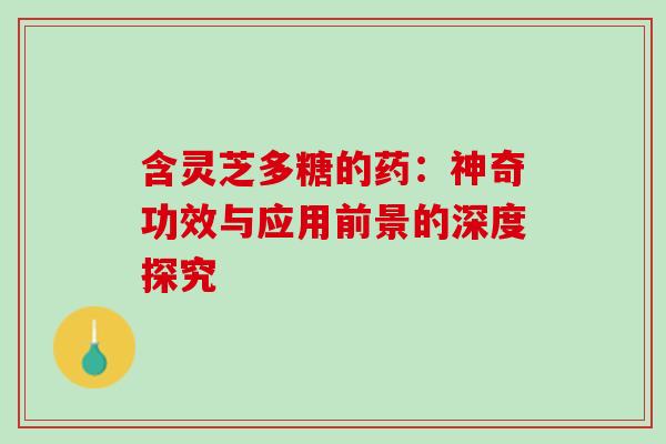 含灵芝多糖的药:神奇功效与应用前景的深度探究-第1张图片-灵芝之家 含灵芝多糖的药:神奇功效与应用前景的深度探究-第1张图片-灵芝之家