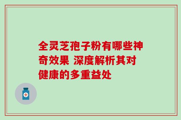 全灵芝孢子粉有哪些神奇效果 深度解析其对健康的多重益处-第1张图片-灵芝之家 全灵芝孢子粉有哪些神奇效果 深度解析其对健康的多重益处-第1张图片-灵芝之家