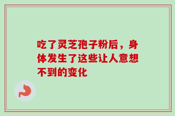 吃了灵芝孢子粉后,身体发生了这些让人意想不到的变化-第1张图片-灵芝之家 吃了灵芝孢子粉后,身体发生了这些让人意想不到的变化-第1张图片-灵芝之家