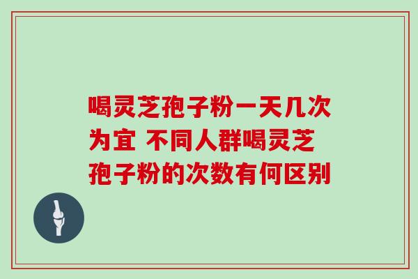 喝灵芝孢子粉一天几次为宜 不同人群喝灵芝孢子粉的次数有何区别-第1张图片-灵芝之家 喝灵芝孢子粉一天几次为宜 不同人群喝灵芝孢子粉的次数有何区别-第1张图片-灵芝之家