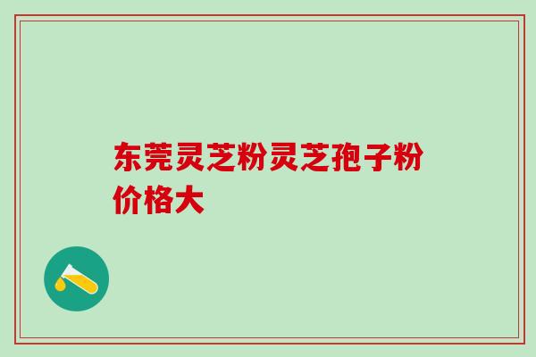东莞灵芝粉灵芝孢子粉价格大-第1张图片-灵芝之家 东莞灵芝粉灵芝孢子粉价格大-第1张图片-灵芝之家